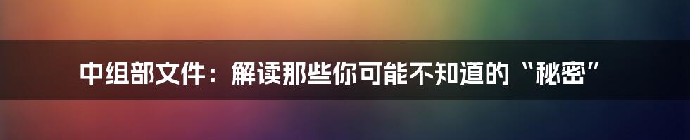 中组部文件：解读那些你可能不知道的“秘密”