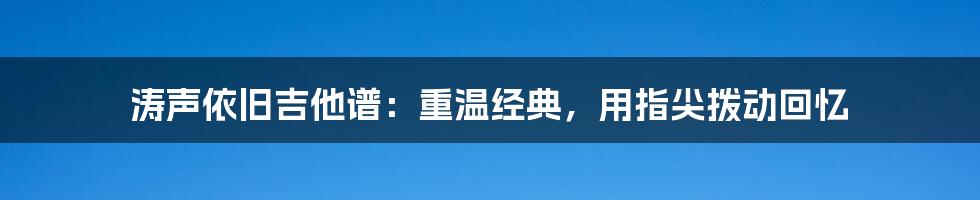 涛声依旧吉他谱:重温经典,用指尖拨动回忆