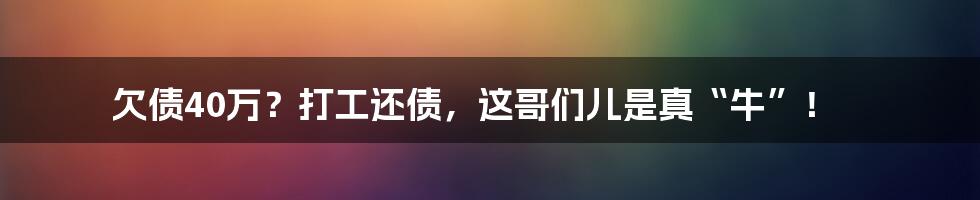 欠债40万?打工还债,这哥们儿是真“牛”!