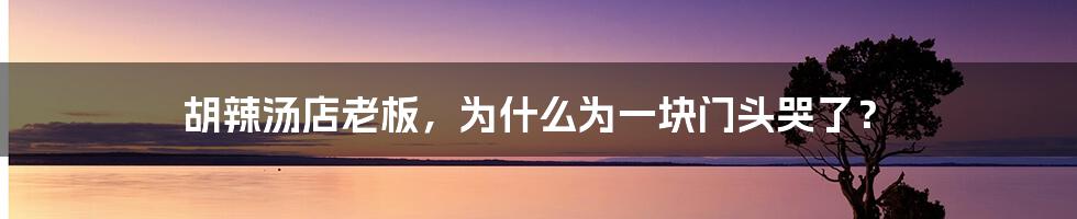 胡辣汤店老板,为什么为一块门头哭了?