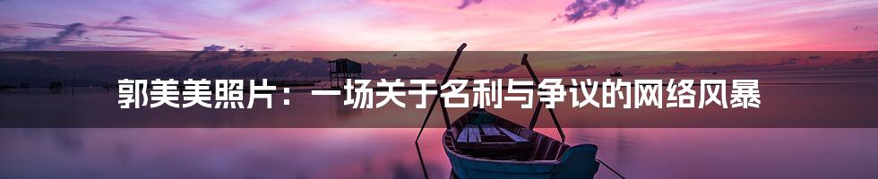 郭美美照片:一场关于名利与争议的网络风暴