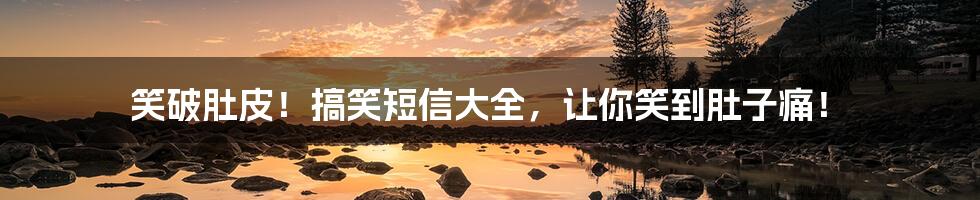 笑破肚皮！搞笑短信大全，让你笑到肚子痛！