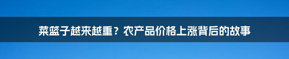 菜篮子越来越重？农产品价格上涨背后的故事
