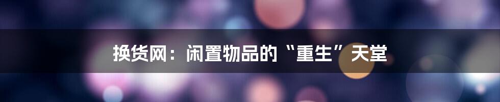 换货网:闲置物品的“重生”天堂