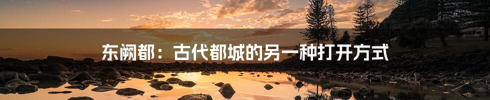东阙都:古代都城的另一种打开方式