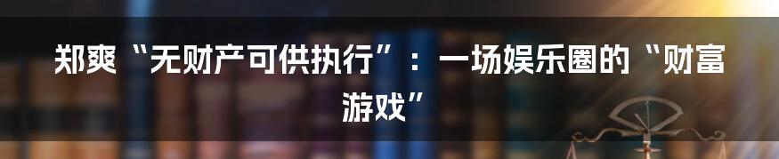 郑爽“无财产可供执行”：一场娱乐圈的“财富游戏”