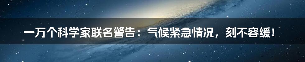 一万个科学家联名警告:气候紧急情况,刻不容缓!
