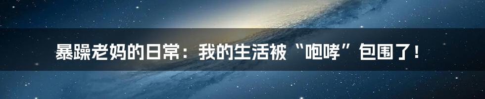 暴躁老妈的日常：我的生活被“咆哮”包围了！