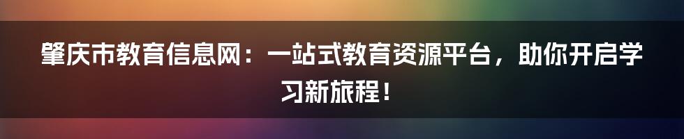 肇庆市教育信息网:一站式教育资源平台,助你开启学习新旅程!