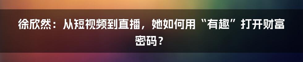 徐欣然：从短视频到直播，她如何用“有趣”打开财富密码？