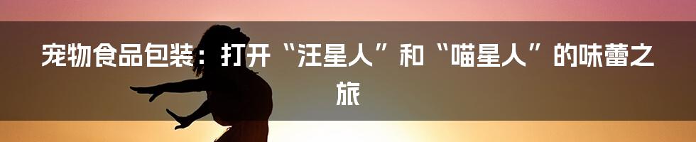 宠物食品包装:打开“汪星人”和“喵星人”的味蕾之旅