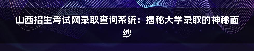 山西招生考试网录取查询系统:揭秘大学录取的神秘面纱