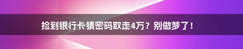 捡到银行卡猜密码取走4万？别做梦了！