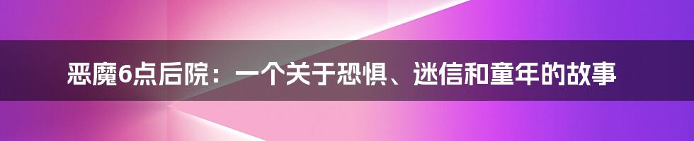 恶魔6点后院:一个关于恐惧、迷信和童年的故事