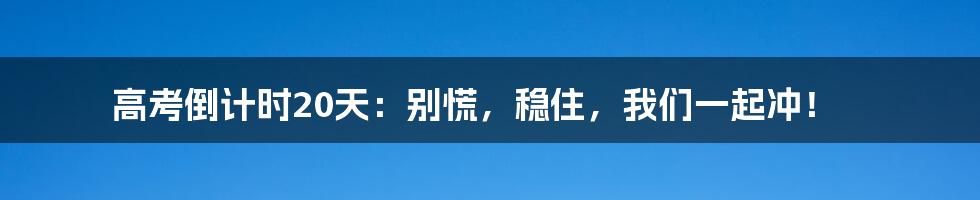 高考倒计时20天：别慌，稳住，我们一起冲！