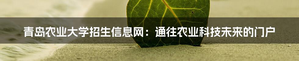 青岛农业大学招生信息网：通往农业科技未来的门户