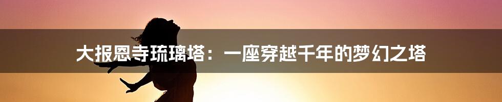 大报恩寺琉璃塔:一座穿越千年的梦幻之塔
