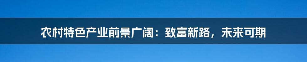 农村特色产业前景广阔：致富新路，未来可期