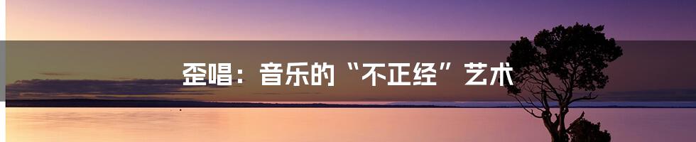 歪唱:音乐的“不正经”艺术