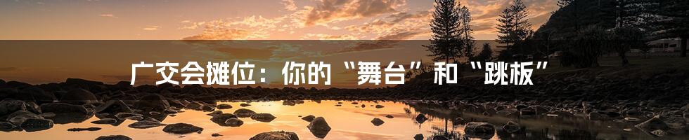 广交会摊位:你的“舞台”和“跳板”