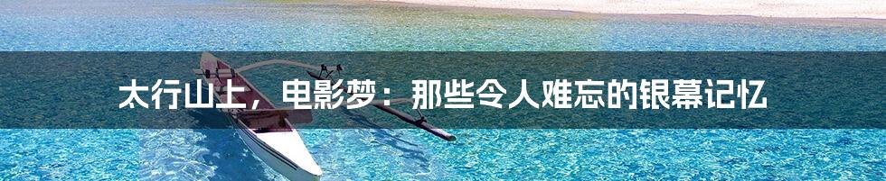 太行山上,电影梦:那些令人难忘的银幕记忆