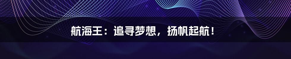 航海王:追寻梦想,扬帆起航!