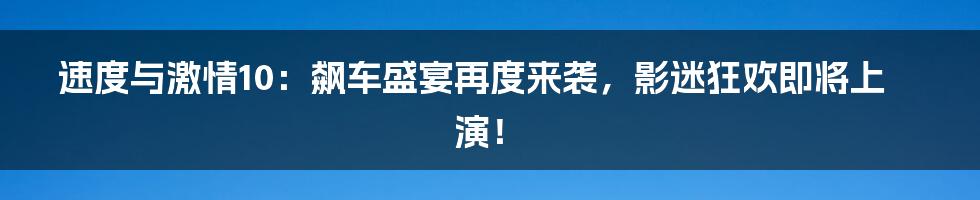 速度与激情10：飙车盛宴再度来袭，影迷狂欢即将上演！