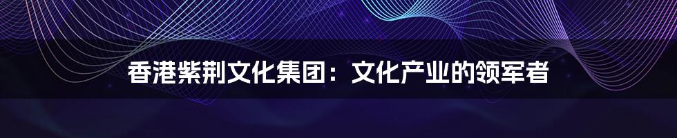 香港紫荆文化集团:文化产业的领军者
