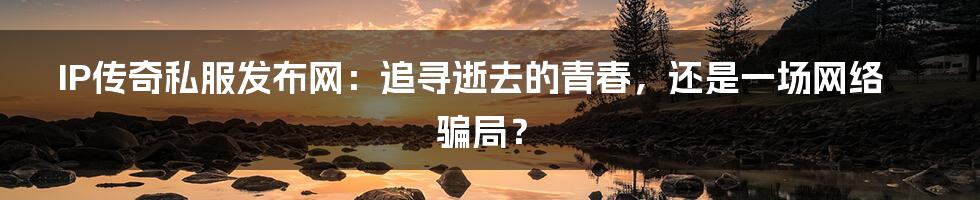 IP传奇私服发布网:追寻逝去的青春,还是一场网络骗局?