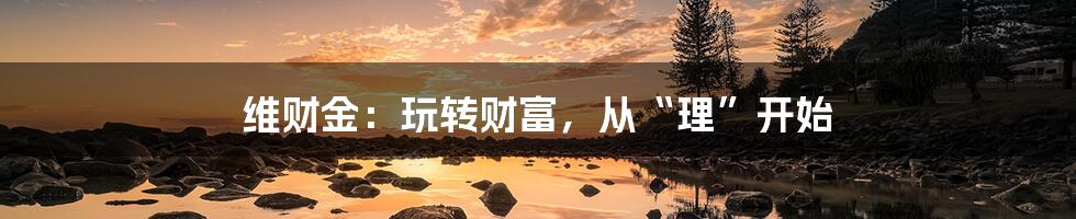 维财金:玩转财富,从“理”开始