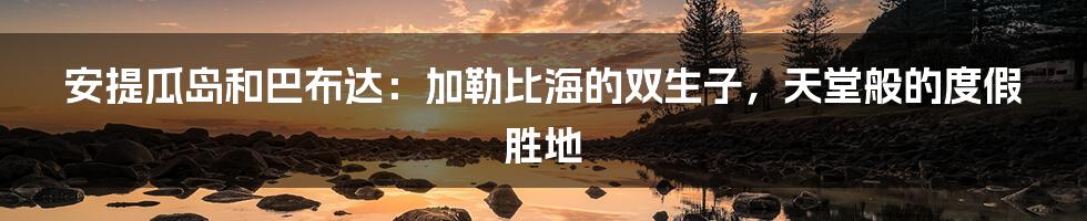 安提瓜岛和巴布达:加勒比海的双生子,天堂般的度假胜地