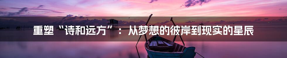 重塑“诗和远方”:从梦想的彼岸到现实的星辰