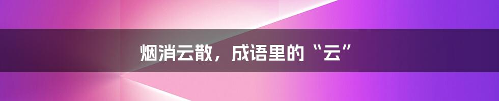 烟消云散，成语里的“云”