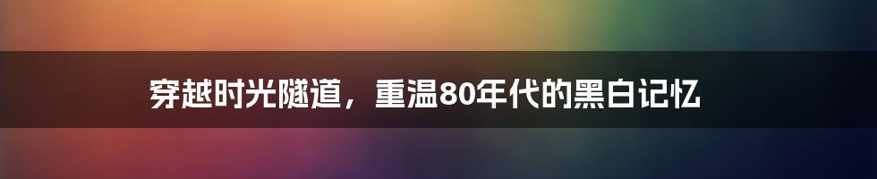 穿越时光隧道,重温80年代的黑白记忆