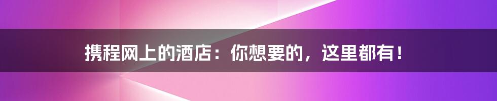 携程网上的酒店:你想要的,这里都有!