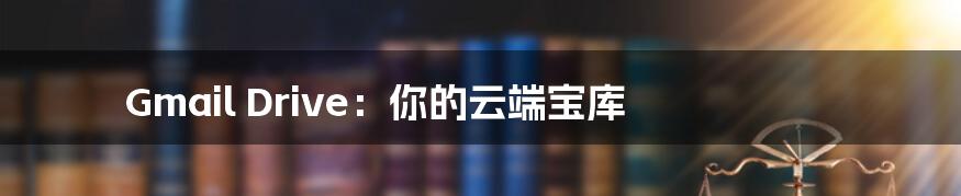 Gmail Drive:你的云端宝库