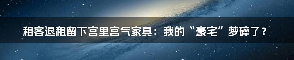 租客退租留下宫里宫气家具：我的“豪宅”梦碎了？