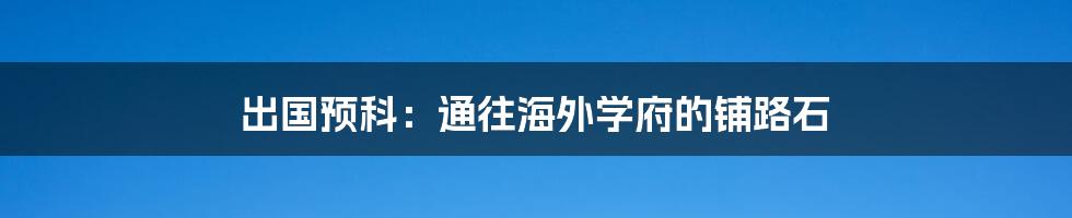 出国预科:通往海外学府的铺路石