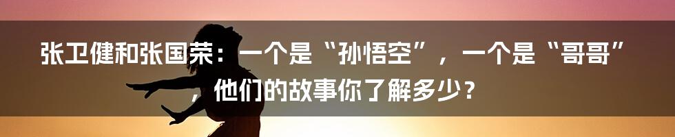 张卫健和张国荣:一个是“孙悟空”,一个是“哥哥”,他们的故事你了解多少?