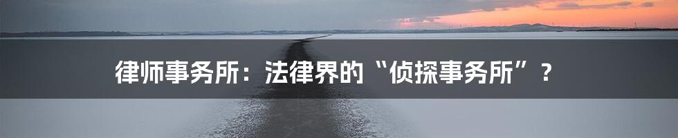 律师事务所：法律界的“侦探事务所”？