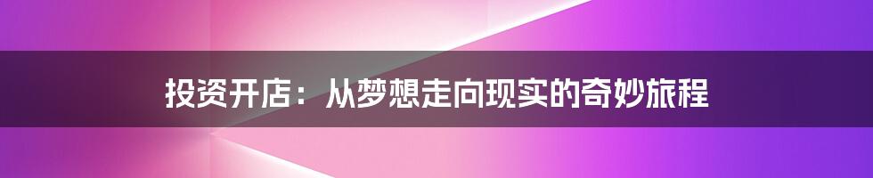 投资开店:从梦想走向现实的奇妙旅程