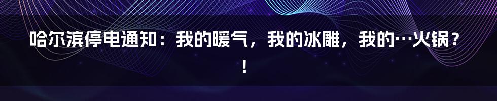 哈尔滨停电通知：我的暖气，我的冰雕，我的…火锅？！