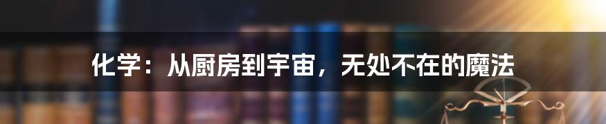 化学:从厨房到宇宙,无处不在的魔法