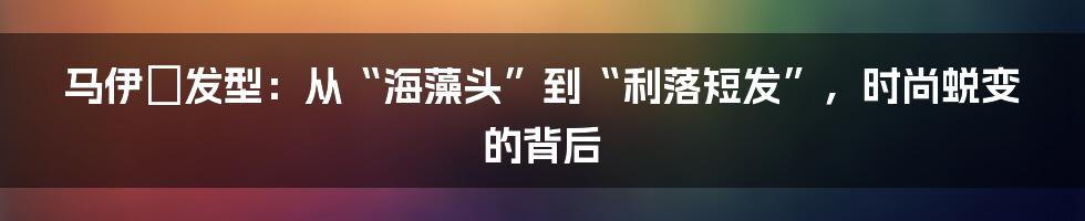 马伊琍发型:从“海藻头”到“利落短发”,时尚蜕变的背后