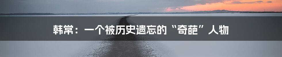 韩常:一个被历史遗忘的“奇葩”人物
