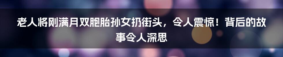 老人将刚满月双胞胎孙女扔街头,令人震惊!背后的故事令人深思