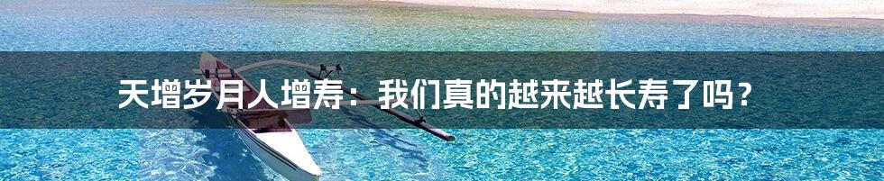 天增岁月人增寿：我们真的越来越长寿了吗？