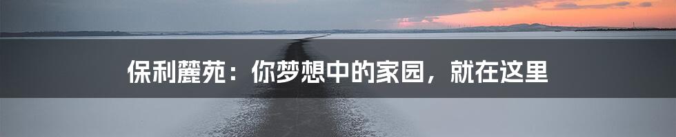 保利麓苑:你梦想中的家园,就在这里