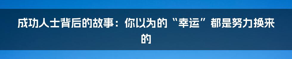 成功人士背后的故事:你以为的“幸运”都是努力换来的