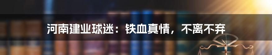 河南建业球迷:铁血真情,不离不弃